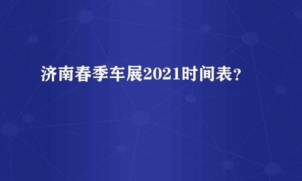 济南春季车展2021时间表？