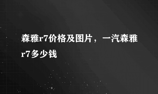 森雅r7价格及图片，一汽森雅r7多少钱