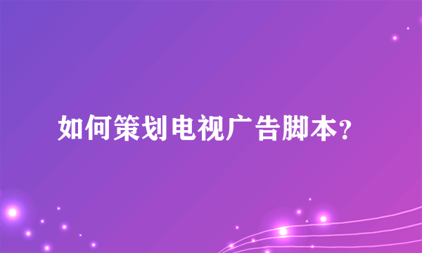 如何策划电视广告脚本？