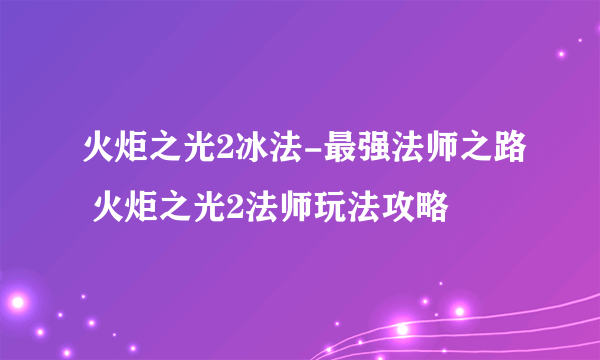 火炬之光2冰法-最强法师之路 火炬之光2法师玩法攻略