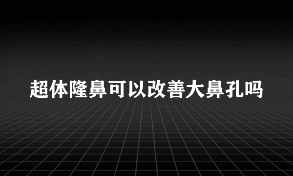 超体隆鼻可以改善大鼻孔吗