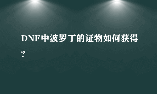 DNF中波罗丁的证物如何获得?