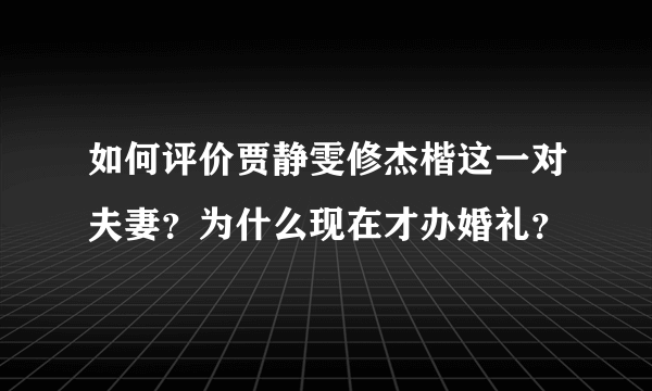 如何评价贾静雯修杰楷这一对夫妻？为什么现在才办婚礼？