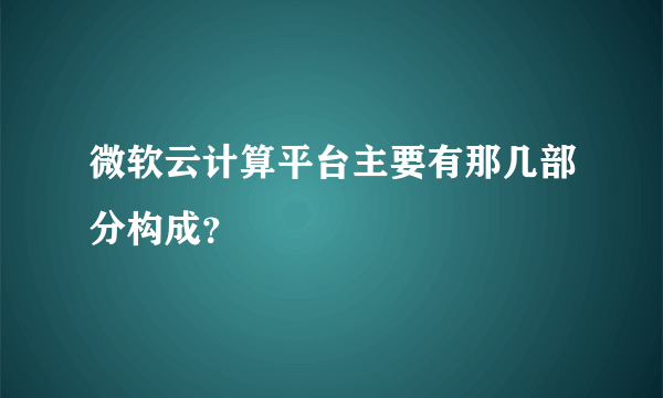 微软云计算平台主要有那几部分构成？