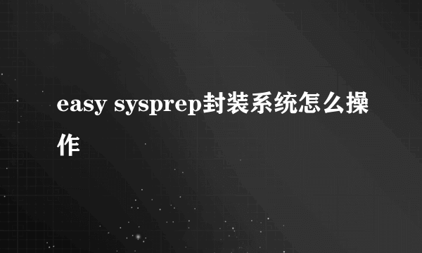 easy sysprep封装系统怎么操作