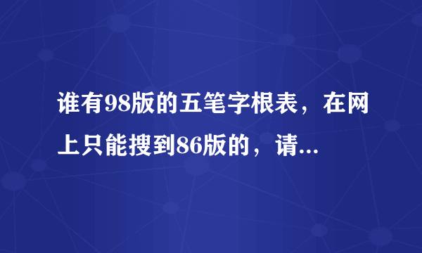 谁有98版的五笔字根表，在网上只能搜到86版的，请大家帮一下忙？