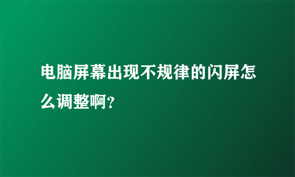 电脑屏幕出现不规律的闪屏怎么调整啊？