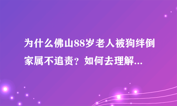 为什么佛山88岁老人被狗绊倒家属不追责？如何去理解这种做法？