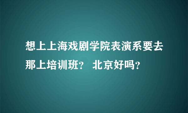 想上上海戏剧学院表演系要去那上培训班？ 北京好吗？