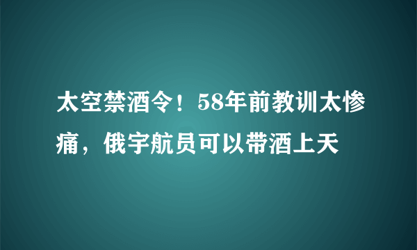 太空禁酒令！58年前教训太惨痛，俄宇航员可以带酒上天