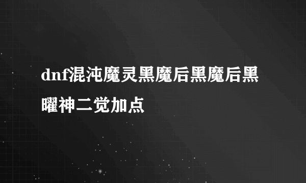 dnf混沌魔灵黑魔后黑魔后黑曜神二觉加点