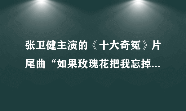 张卫健主演的《十大奇冤》片尾曲“如果玫瑰花把我忘掉....”这首歌叫什么名字阿?