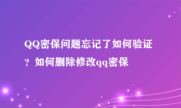 QQ密保问题忘记了如何验证？如何删除修改qq密保