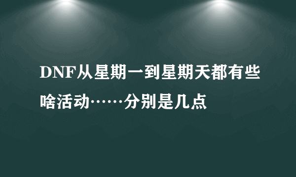 DNF从星期一到星期天都有些啥活动……分别是几点