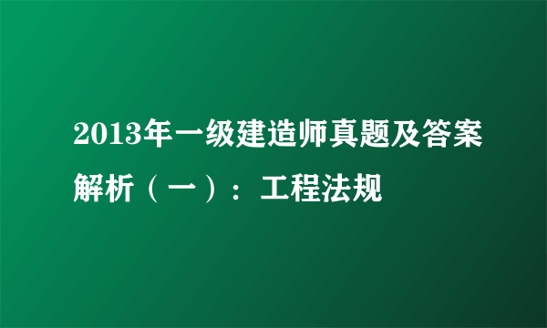 2013年一级建造师真题及答案解析（一）：工程法规