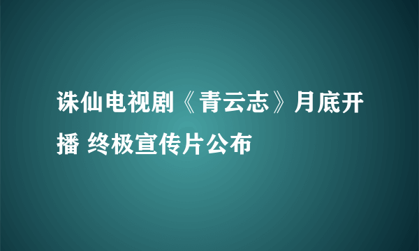 诛仙电视剧《青云志》月底开播 终极宣传片公布