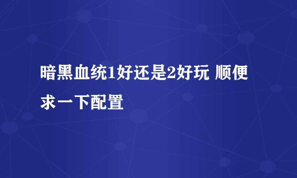 暗黑血统1好还是2好玩 顺便求一下配置