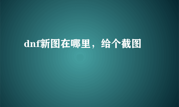 dnf新图在哪里，给个截图