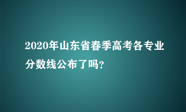 2020年山东省春季高考各专业分数线公布了吗？