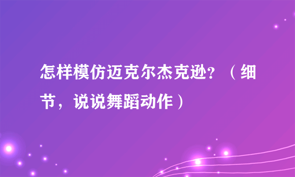 怎样模仿迈克尔杰克逊？（细节，说说舞蹈动作）