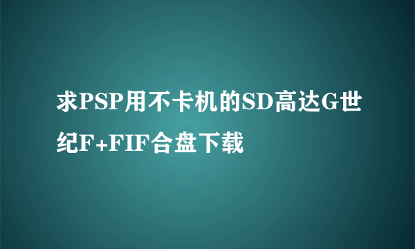 求PSP用不卡机的SD高达G世纪F+FIF合盘下载