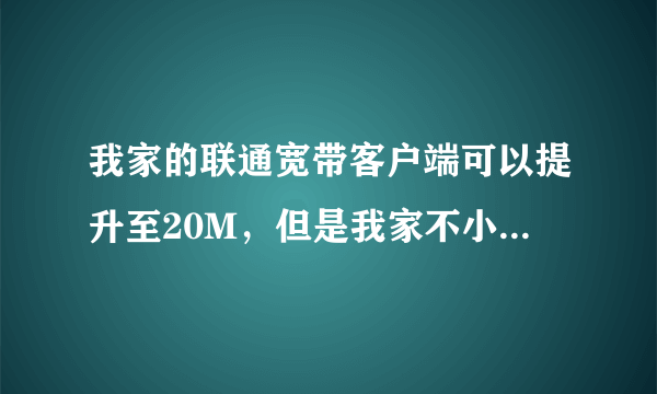 我家的联通宽带客户端可以提升至20M，但是我家不小心删了一些东西，现在打不开客户端也提不了速了。