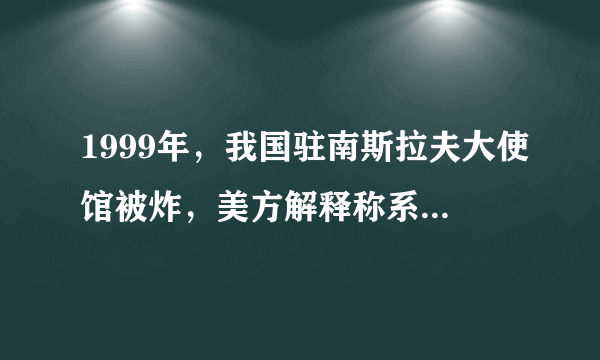 1999年，我国驻南斯拉夫大使馆被炸，美方解释称系“误炸”