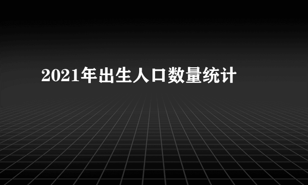 2021年出生人口数量统计