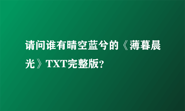 请问谁有晴空蓝兮的《薄暮晨光》TXT完整版？