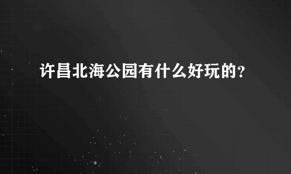 许昌北海公园有什么好玩的？