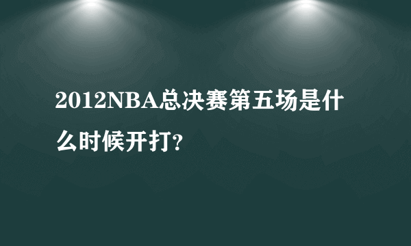 2012NBA总决赛第五场是什么时候开打？