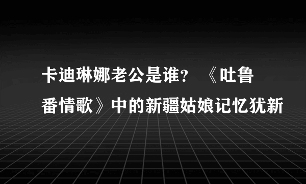 卡迪琳娜老公是谁？ 《吐鲁番情歌》中的新疆姑娘记忆犹新