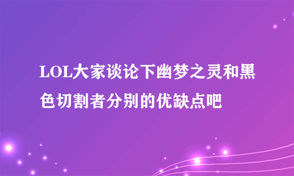 LOL大家谈论下幽梦之灵和黑色切割者分别的优缺点吧