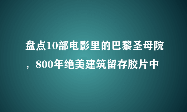 盘点10部电影里的巴黎圣母院，800年绝美建筑留存胶片中