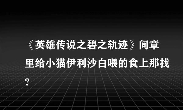 《英雄传说之碧之轨迹》间章里给小猫伊利沙白喂的食上那找？