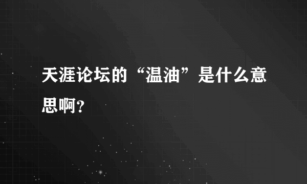 天涯论坛的“温油”是什么意思啊？