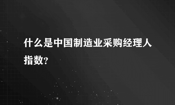 什么是中国制造业采购经理人指数？