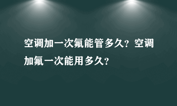 空调加一次氟能管多久？空调加氟一次能用多久？