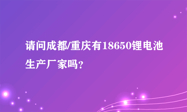 请问成都/重庆有18650锂电池生产厂家吗？