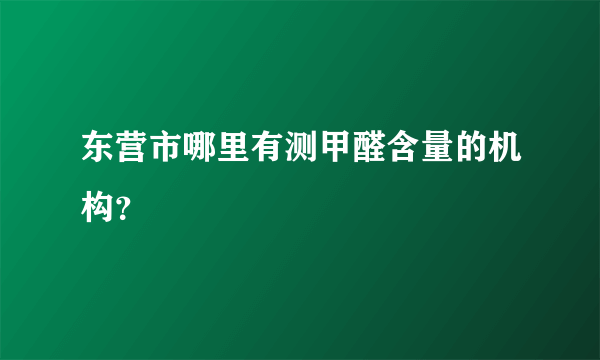 东营市哪里有测甲醛含量的机构？