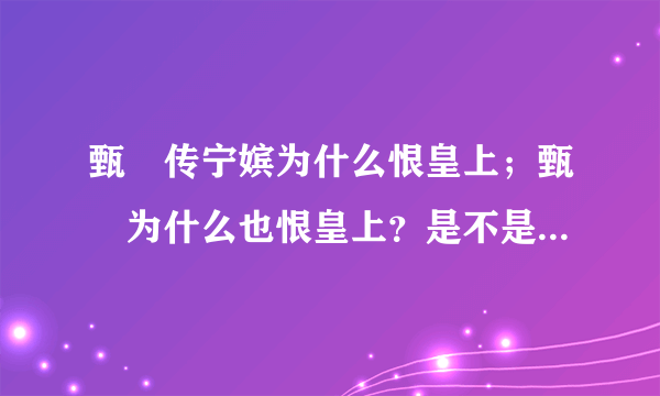 甄嬛传宁嫔为什么恨皇上；甄嬛为什么也恨皇上？是不是祺嫔和甄嬛之前很要好？