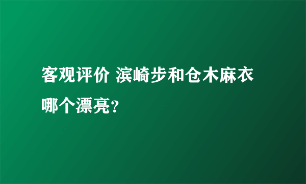 客观评价 滨崎步和仓木麻衣哪个漂亮？