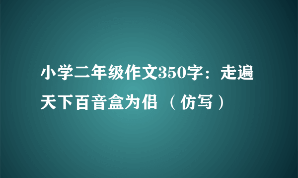 小学二年级作文350字：走遍天下百音盒为侣 （仿写）