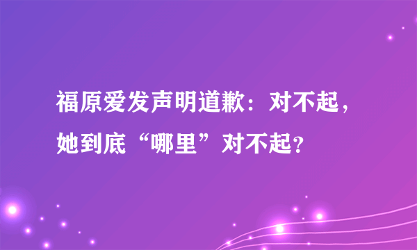 福原爱发声明道歉：对不起，她到底“哪里”对不起？