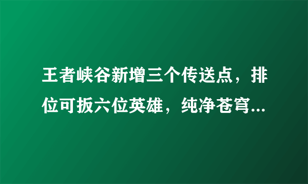 王者峡谷新增三个传送点，排位可扳六位英雄，纯净苍穹升级为天穹