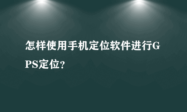 怎样使用手机定位软件进行GPS定位？