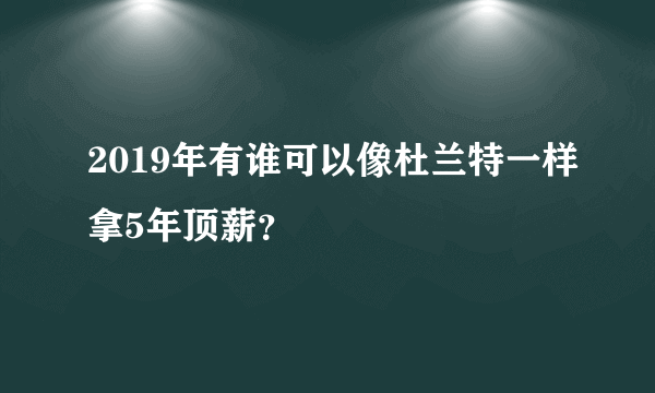 2019年有谁可以像杜兰特一样拿5年顶薪？