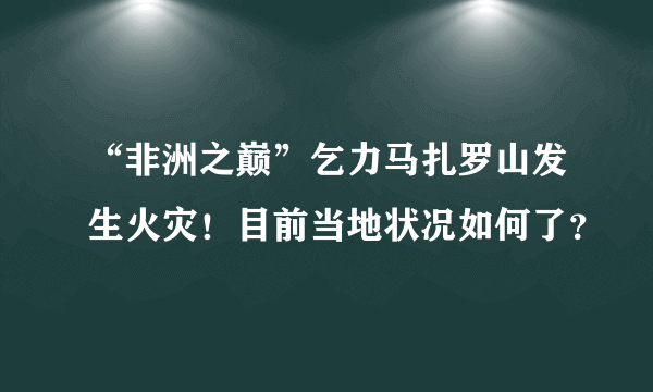 “非洲之巅”乞力马扎罗山发生火灾！目前当地状况如何了？