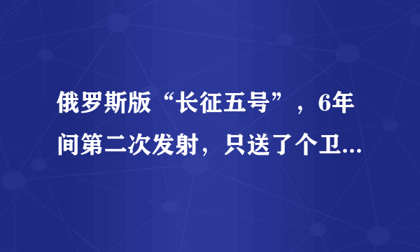 俄罗斯版“长征五号”，6年间第二次发射，只送了个卫星模型上天