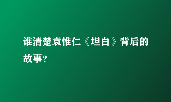 谁清楚袁惟仁《坦白》背后的故事？